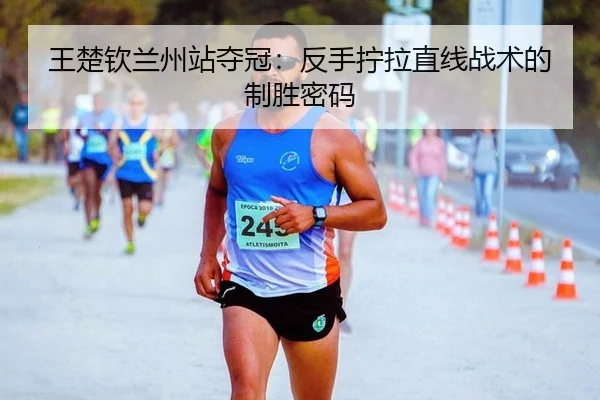 王楚钦兰州站夺冠：反手拧拉直线战术的制胜密码